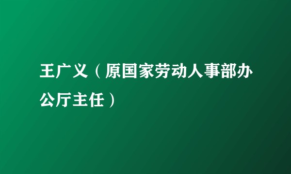 王广义（原国家劳动人事部办公厅主任）