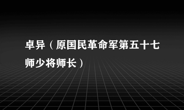 卓异（原国民革命军第五十七师少将师长）