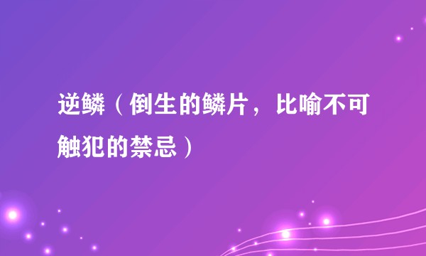 逆鳞（倒生的鳞片，比喻不可触犯的禁忌）