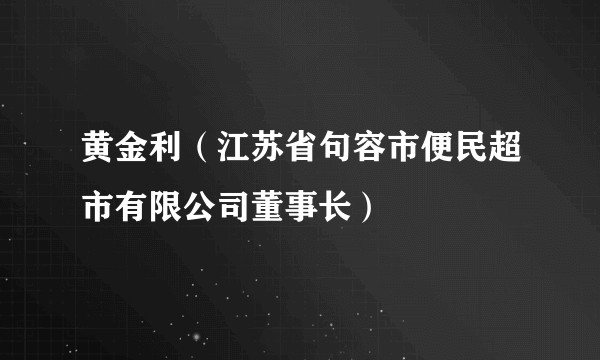 黄金利(江苏省句容市便民超市有限公司董事长)