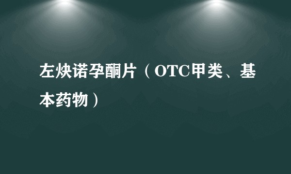 左炔诺孕酮片（OTC甲类、基本药物）