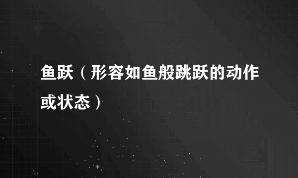 鱼跃（形容如鱼般跳跃的动作或状态）