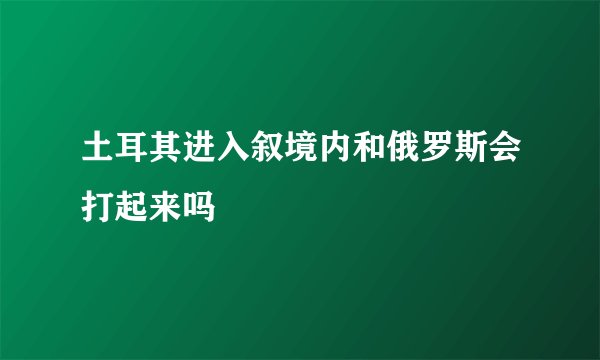 土耳其进入叙境内和俄罗斯会打起来吗
