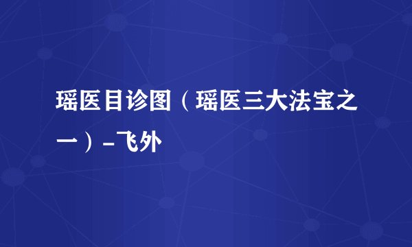 瑶医目诊图（瑶医三大法宝之一）-飞外