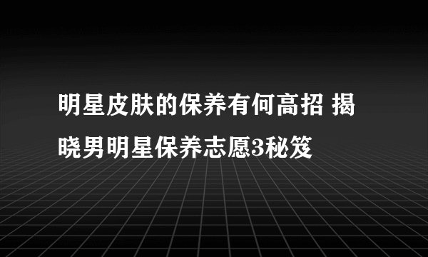 明星皮肤的保养有何高招 揭晓男明星保养志愿3秘笈