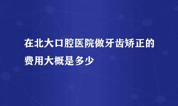 在北大口腔医院做牙齿矫正的费用大概是多少