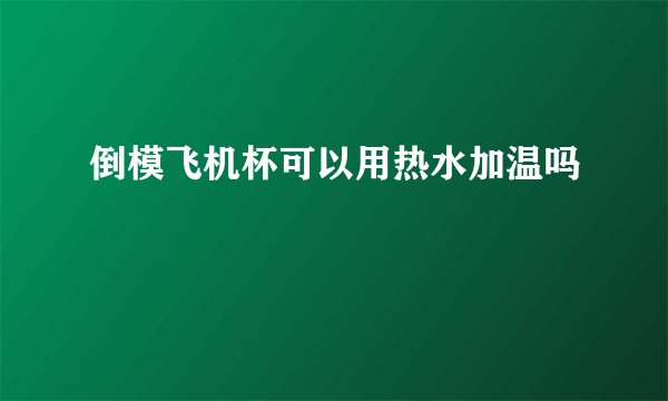 倒模飞机杯可以用热水加温吗