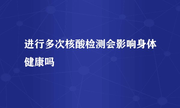 进行多次核酸检测会影响身体健康吗