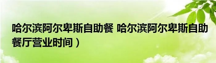 哈尔滨阿尔卑斯自助餐 哈尔滨阿尔卑斯自助餐厅营业时间）