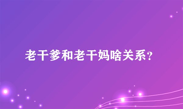 老干爹和老干妈啥关系？