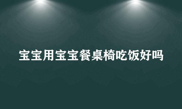 宝宝用宝宝餐桌椅吃饭好吗