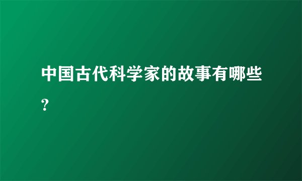 中国古代科学家的故事有哪些?