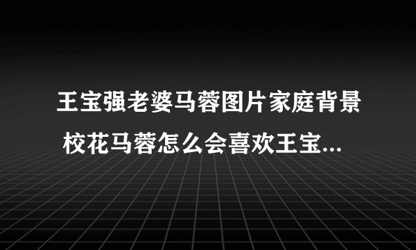 王宝强老婆马蓉图片家庭背景 校花马蓉怎么会喜欢王宝强_飞外网