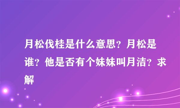 月松伐桂是什么意思？月松是谁？他是否有个妹妹叫月洁？求解