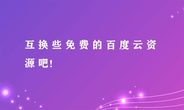 互 换 些 免 费 的 百 度 云 资 源 吧！