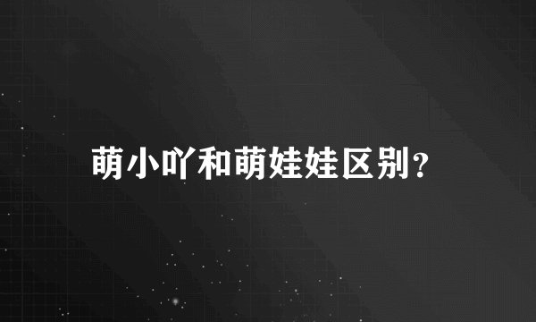 萌小吖和萌娃娃区别？