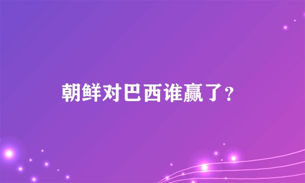 朝鲜对巴西谁赢了？