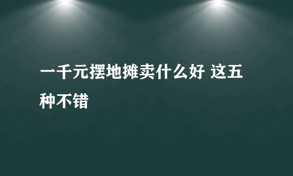 一千元摆地摊卖什么好 这五种不错