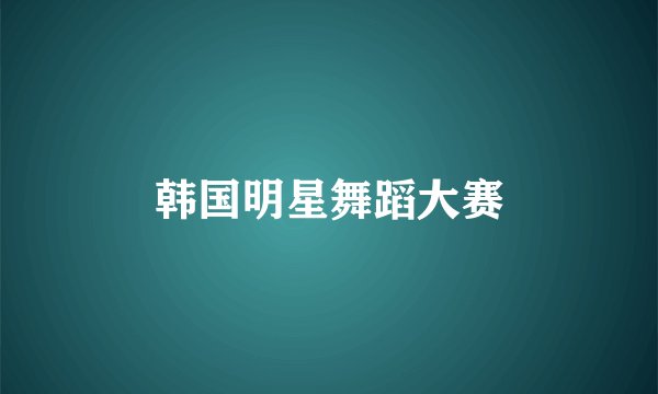 韩国明星舞蹈大赛