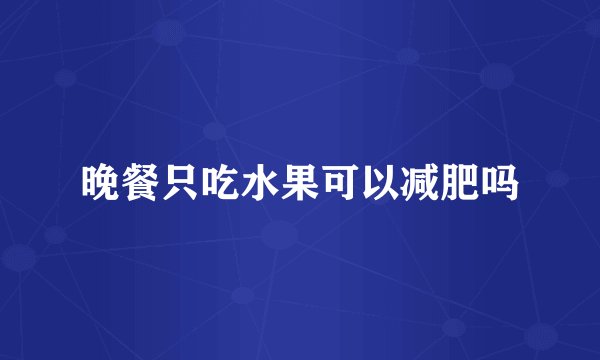 晚餐只吃水果可以减肥吗