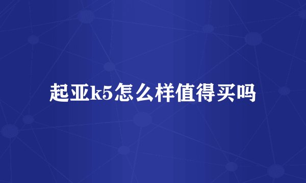 起亚k5怎么样值得买吗