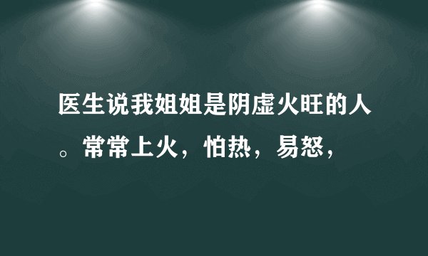 医生说我姐姐是阴虚火旺的人。常常上火，怕热，易怒，
