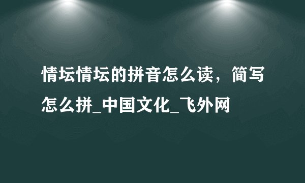 情坛情坛的拼音怎么读，简写怎么拼_中国文化_飞外网