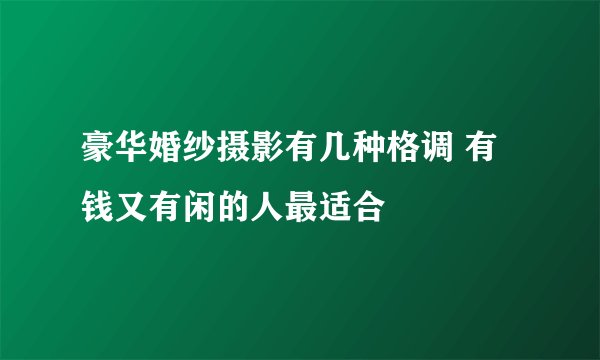 豪华婚纱摄影有几种格调 有钱又有闲的人最适合