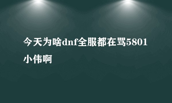今天为啥dnf全服都在骂5801小伟啊