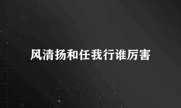 风清扬和任我行谁厉害
