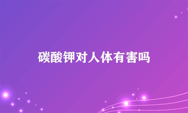 碳酸钾对人体有害吗