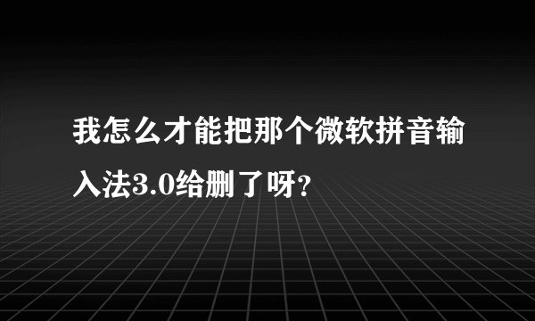 我怎么才能把那个微软拼音输入法3.0给删了呀?