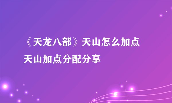 《天龙八部》天山怎么加点 天山加点分配分享