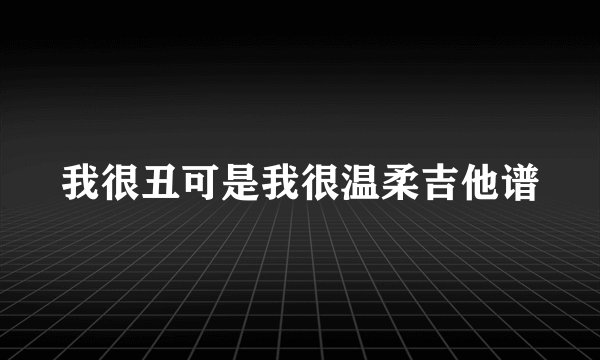 我很丑可是我很温柔吉他谱