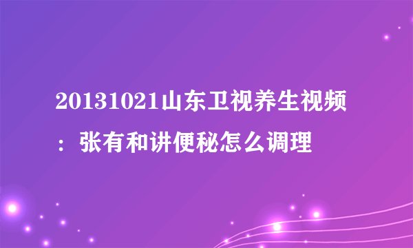 20131021山东卫视养生视频：张有和讲便秘怎么调理