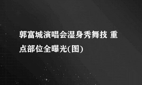 郭富城演唱会湿身秀舞技 重点部位全曝光(图)