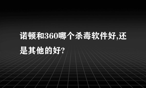 诺顿和360哪个杀毒软件好,还是其他的好?