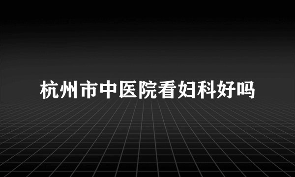 杭州市中医院看妇科好吗