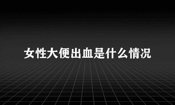 女性大便出血是什么情况