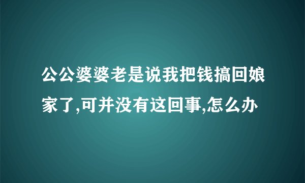 公公婆婆老是说我把钱搞回娘家了,可并没有这回事,怎么办