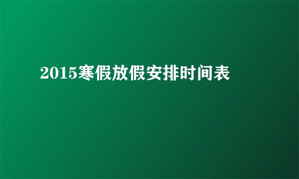 2015寒假放假安排时间表