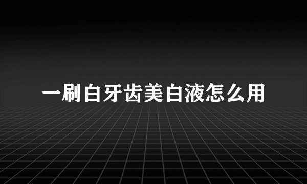 一刷白牙齿美白液怎么用
