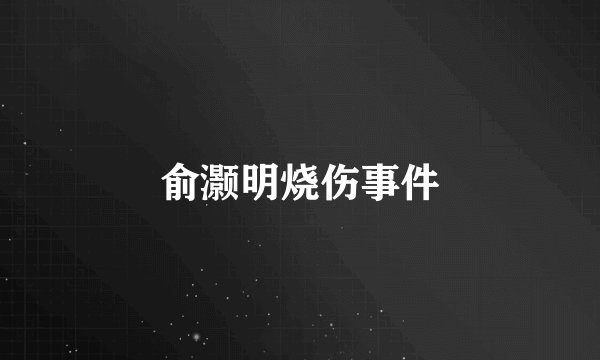 俞灏明烧伤事件