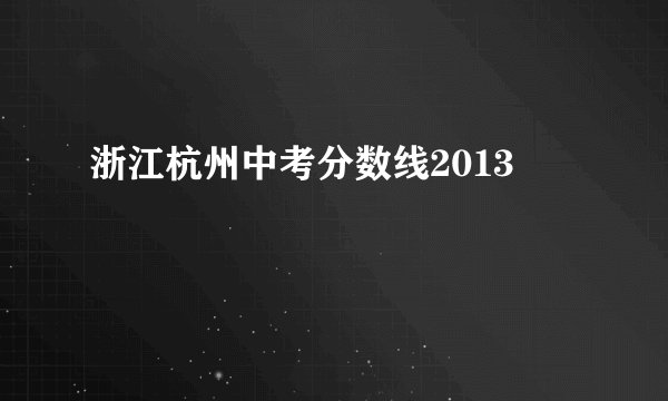 浙江杭州中考分数线2013
