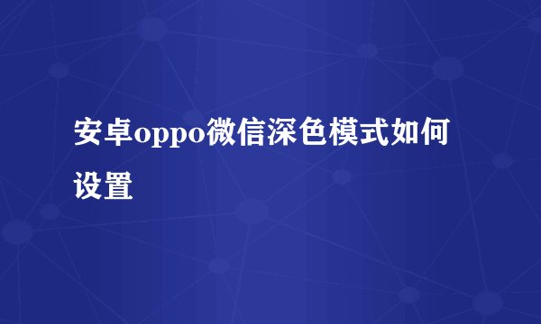 安卓oppo微信深色模式如何设置