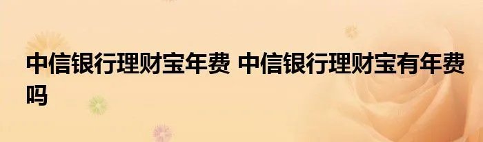 中信银行理财宝年费 中信银行理财宝有年费吗