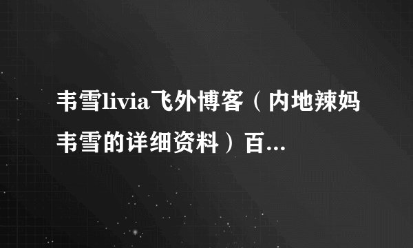 韦雪livia飞外博客（内地辣妈韦雪的详细资料）百科_飞外网