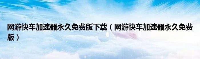 网游快车加速器永久免费版下载（网游快车加速器永久免费版）