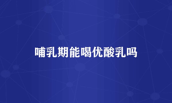 哺乳期能喝优酸乳吗