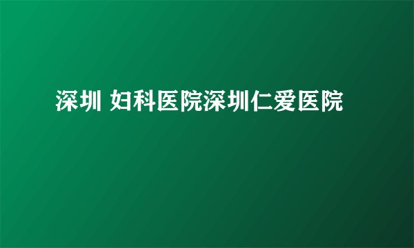 深圳 妇科医院深圳仁爱医院